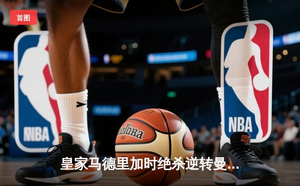 皇家马德里加时绝杀逆转曼城，挺进欧冠四强