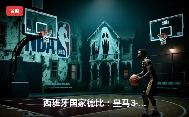 西班牙国家德比：皇马3-2逆转巴萨，贝林厄姆绝杀点燃伯纳乌